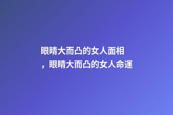 眼睛大而凸的女人面相，眼睛大而凸的女人命運